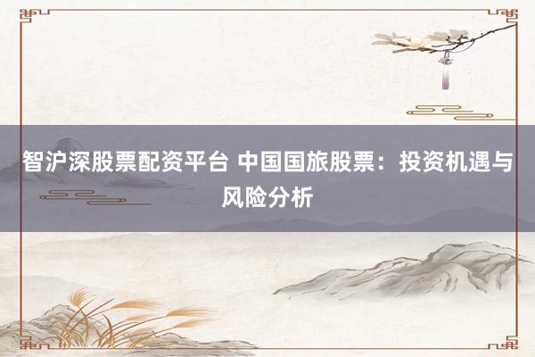 智沪深股票配资平台 中国国旅股票：投资机遇与风险分析