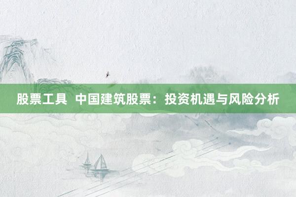 股票工具  中国建筑股票：投资机遇与风险分析