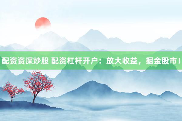 配资资深炒股 配资杠杆开户：放大收益，掘金股市！