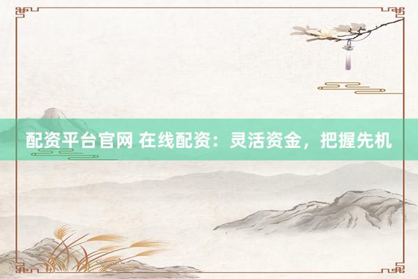 配资平台官网 在线配资：灵活资金，把握先机