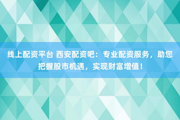 线上配资平台 西安配资吧：专业配资服务，助您把握股市机遇，实现财富增值！