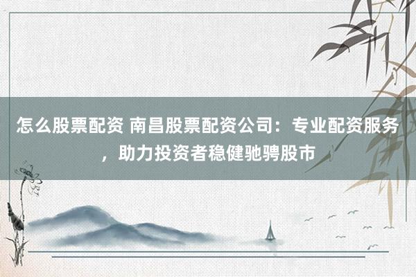 怎么股票配资 南昌股票配资公司：专业配资服务，助力投资者稳健驰骋股市