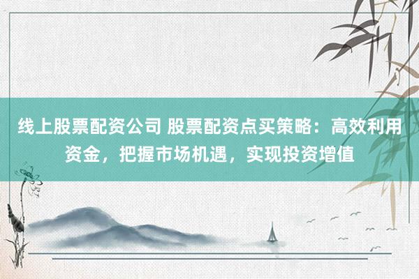 线上股票配资公司 股票配资点买策略：高效利用资金，把握市场机遇，实现投资增值