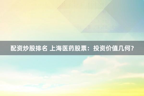 配资炒股排名 上海医药股票：投资价值几何？