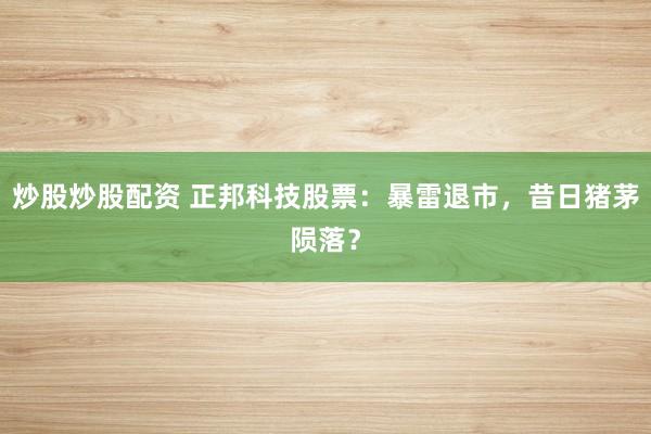 炒股炒股配资 正邦科技股票：暴雷退市，昔日猪茅陨落？