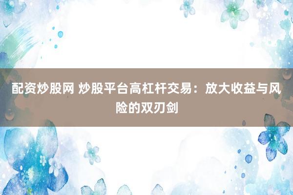 配资炒股网 炒股平台高杠杆交易：放大收益与风险的双刃剑