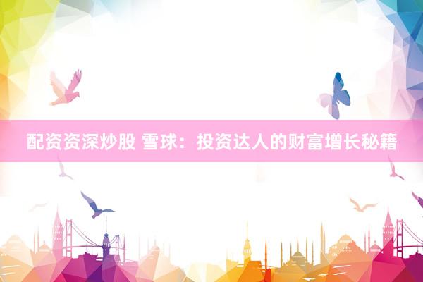 配资资深炒股 雪球：投资达人的财富增长秘籍