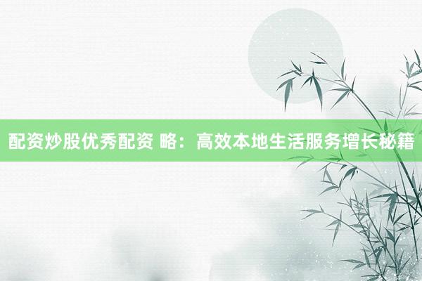 配资炒股优秀配资 略：高效本地生活服务增长秘籍