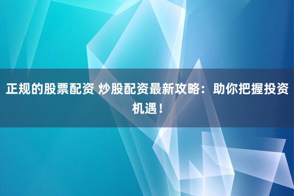 正规的股票配资 炒股配资最新攻略：助你把握投资机遇！