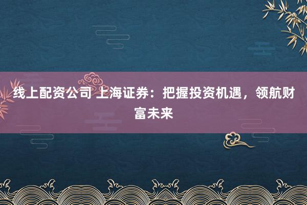 线上配资公司 上海证券：把握投资机遇，领航财富未来