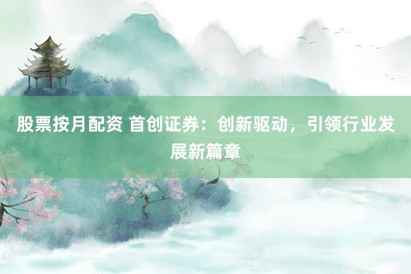 股票按月配资 首创证券：创新驱动，引领行业发展新篇章