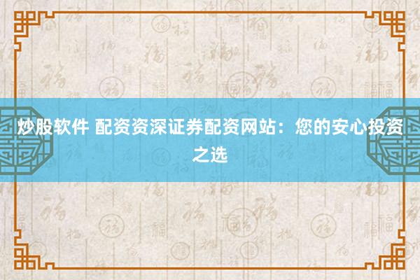 炒股软件 配资资深证券配资网站：您的安心投资之选