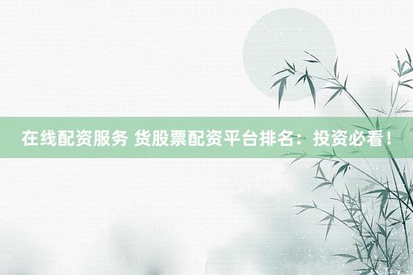 在线配资服务 货股票配资平台排名：投资必看！