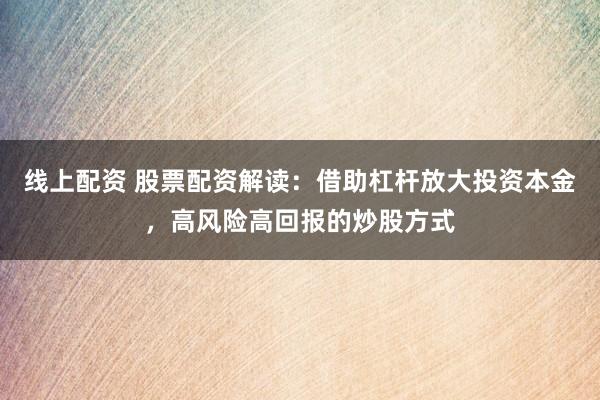 线上配资 股票配资解读：借助杠杆放大投资本金，高风险高回报的炒股方式