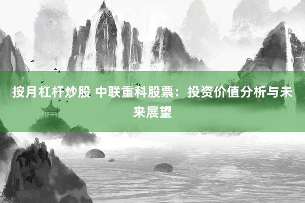 按月杠杆炒股 中联重科股票：投资价值分析与未来展望