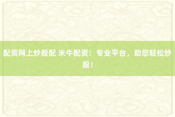 配资网上炒股配 米牛配资：专业平台，助您轻松炒股！