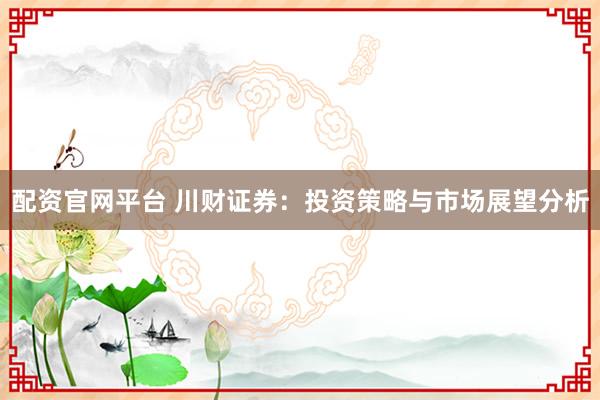 配资官网平台 川财证券：投资策略与市场展望分析