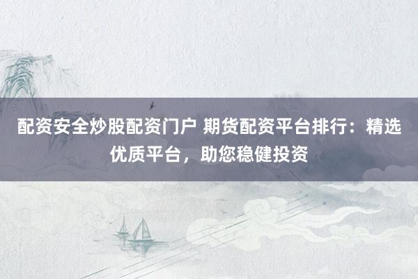 配资安全炒股配资门户 期货配资平台排行：精选优质平台，助您稳健投资