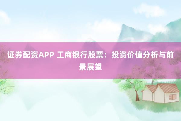 证券配资APP 工商银行股票：投资价值分析与前景展望