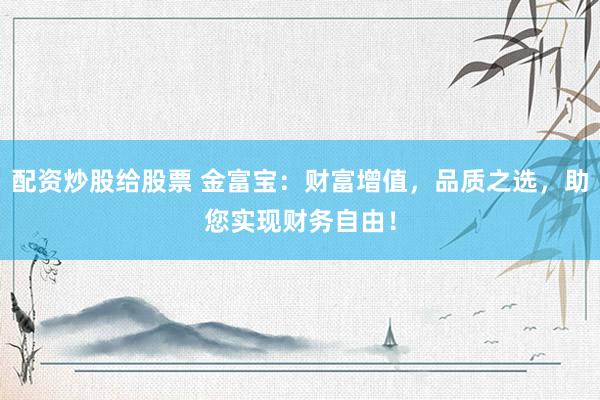 配资炒股给股票 金富宝：财富增值，品质之选，助您实现财务自由！