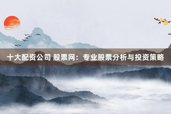 十大配资公司 股票网:专业股票分析与投资策略