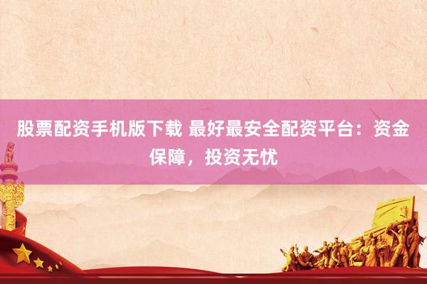 股票配资手机版下载 最好最安全配资平台:资金保障,投资无忧