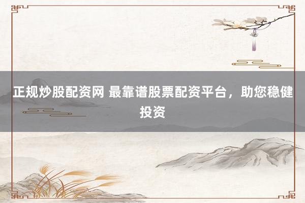 正规炒股配资网 最靠谱股票配资平台，助您稳健投资