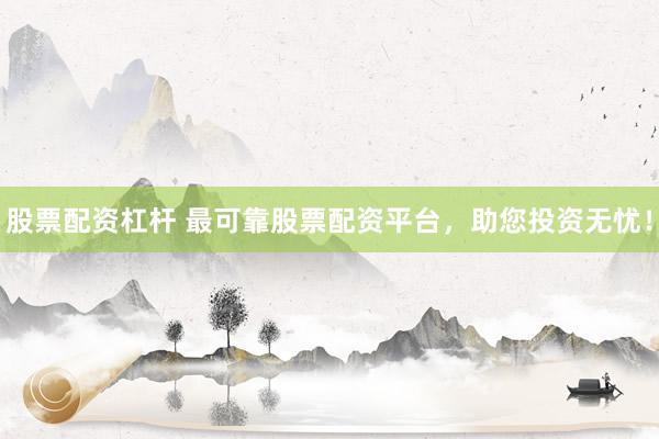 股票配资杠杆 最可靠股票配资平台，助您投资无忧！