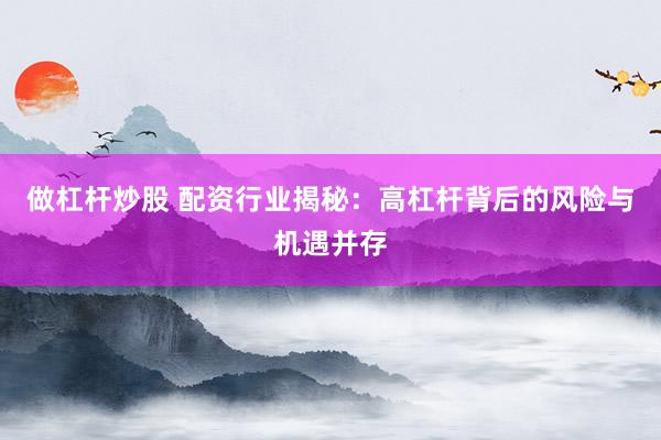 做杠杆炒股 配资行业揭秘：高杠杆背后的风险与机遇并存