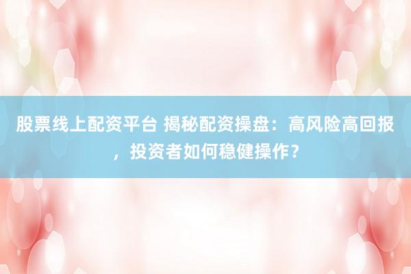 股票线上配资平台 揭秘配资操盘：高风险高回报，投资者如何稳健操作？