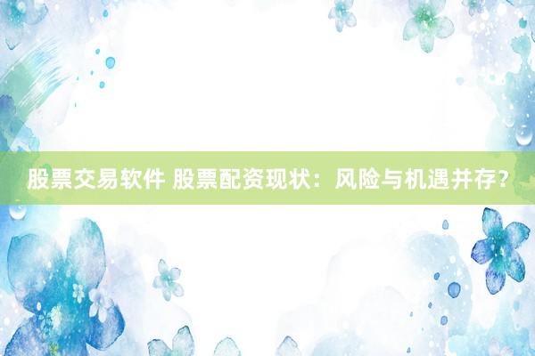 股票交易软件 股票配资现状：风险与机遇并存？