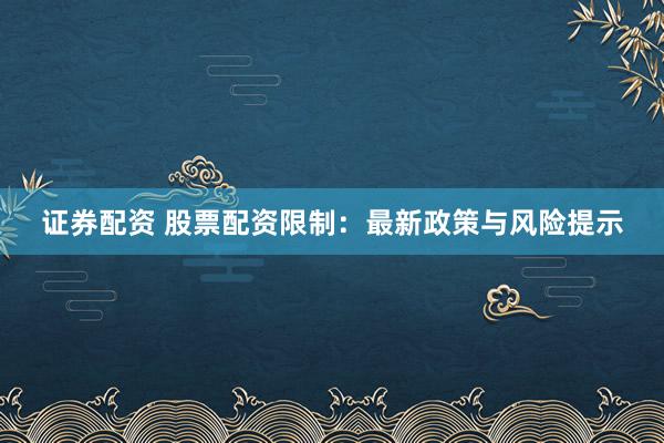 证券配资 股票配资限制：最新政策与风险提示