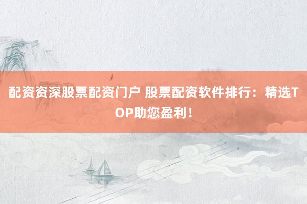 配资资深股票配资门户 股票配资软件排行：精选TOP助您盈利！