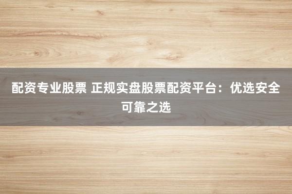 配资专业股票 正规实盘股票配资平台:优选安全可靠之选