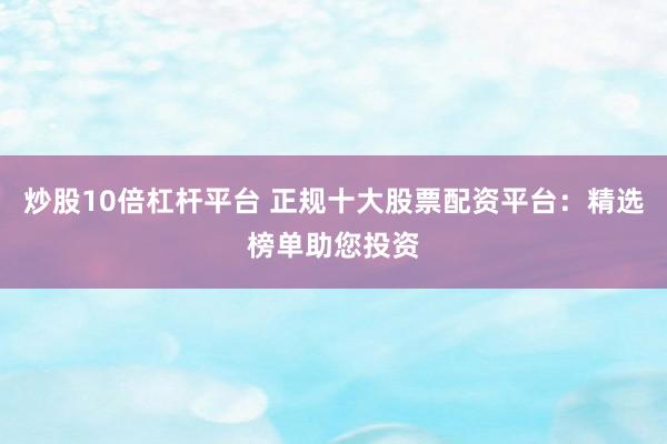 炒股10倍杠杆平台 正规十大股票配资平台：精选榜单助您投资
