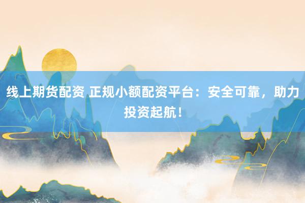 线上期货配资 正规小额配资平台：安全可靠，助力投资起航！