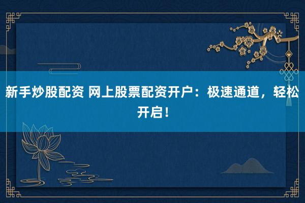 新手炒股配资 网上股票配资开户:极速通道,轻松开启!