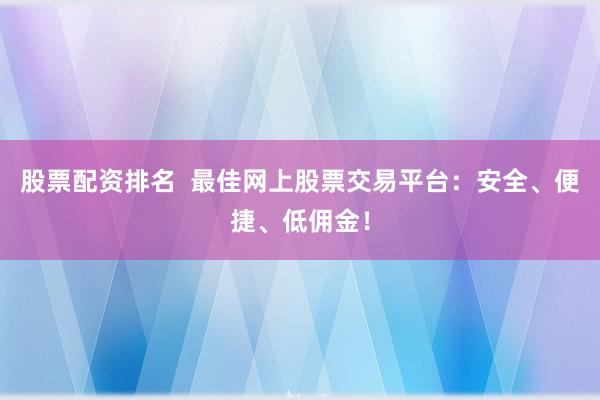 股票配资排名  最佳网上股票交易平台：安全、便捷、低佣金！