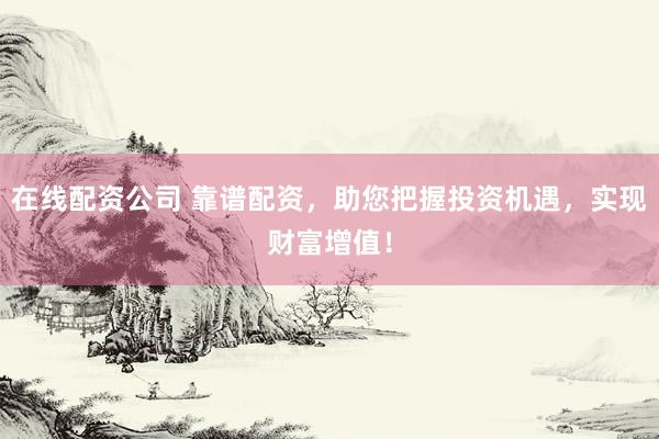 在线配资公司 靠谱配资,助您把握投资机遇,实现财富增值!