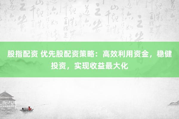 股指配资 优先股配资策略：高效利用资金，稳健投资，实现收益最大化