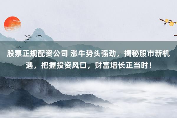 股票正规配资公司 涨牛势头强劲，揭秘股市新机遇，把握投资风口，财富增长正当时！