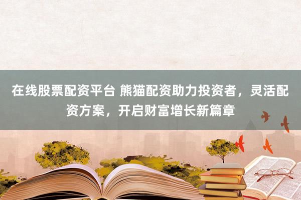 在线股票配资平台 熊猫配资助力投资者，灵活配资方案，开启财富增长新篇章